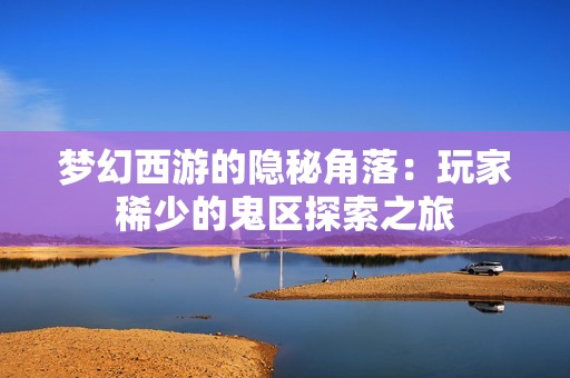 梦幻西游的隐秘角落：玩家稀少的鬼区探索之旅