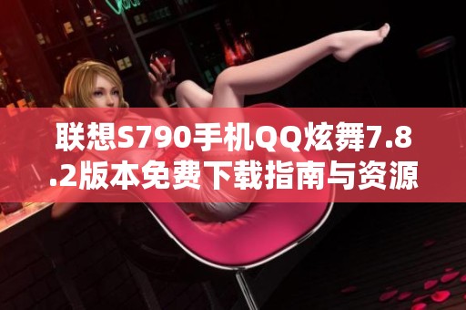 联想S790手机QQ炫舞7.8.2版本免费下载指南与资源分享
