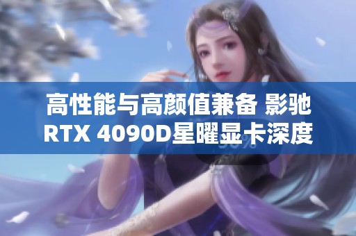 高性能与高颜值兼备 影驰RTX 4090D星曜显卡深度测评