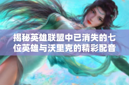 揭秘英雄联盟中已消失的七位英雄与沃里克的精彩配音