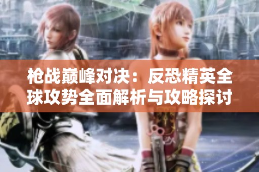 枪战巅峰对决：反恐精英全球攻势全面解析与攻略探讨