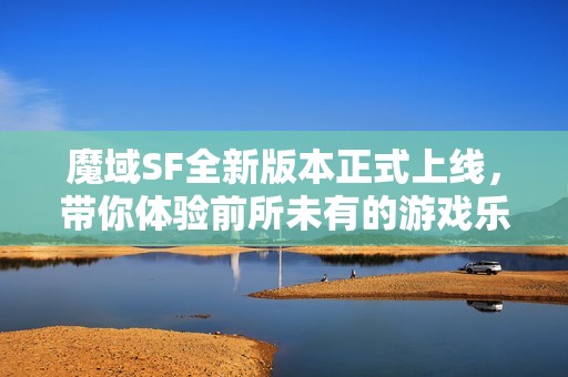 魔域SF全新版本正式上线，带你体验前所未有的游戏乐趣！