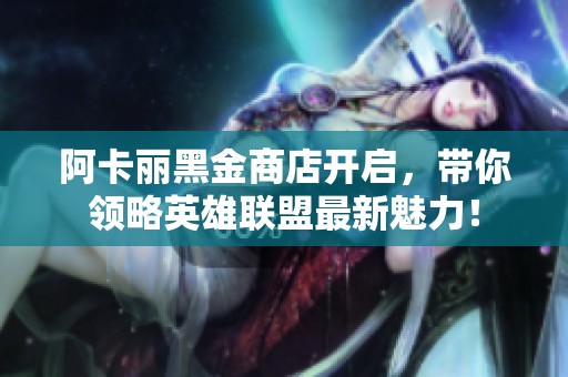 阿卡丽黑金商店开启，带你领略英雄联盟最新魅力！