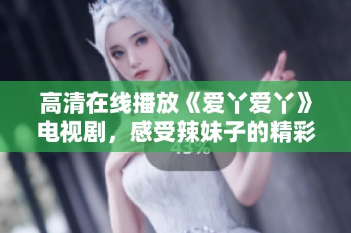 高清在线播放《爱丫爱丫》电视剧，感受辣妹子的精彩人生