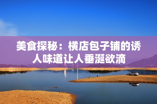 美食探秘：横店包子铺的诱人味道让人垂涎欲滴