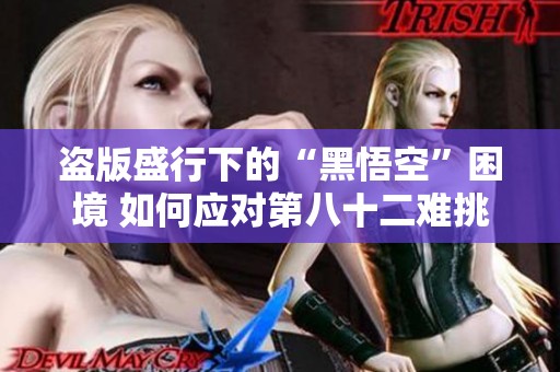 盗版盛行下的“黑悟空”困境 如何应对第八十二难挑战