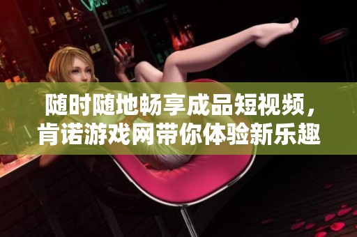 随时随地畅享成品短视频，肯诺游戏网带你体验新乐趣