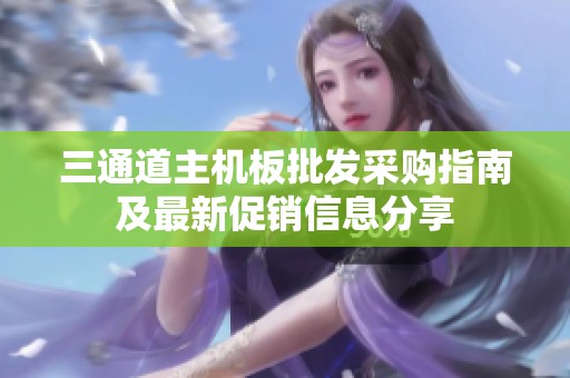 三通道主机板批发采购指南及最新促销信息分享