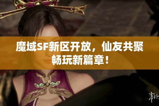 魔域SF新区开放，仙友共聚畅玩新篇章！