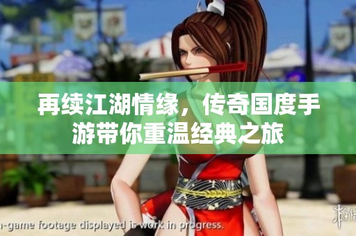 再续江湖情缘，传奇国度手游带你重温经典之旅