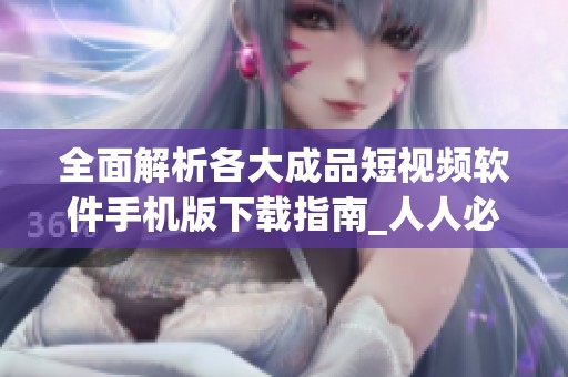 全面解析各大成品短视频软件手机版下载指南_人人必备选择