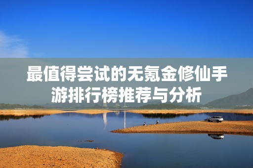 最值得尝试的无氪金修仙手游排行榜推荐与分析