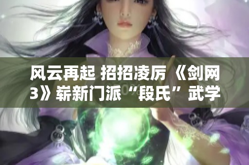 风云再起 招招凌厉 《剑网3》崭新门派“段氏”武学全解析
