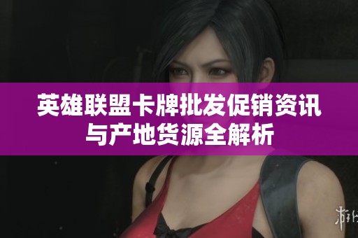 英雄联盟卡牌批发促销资讯与产地货源全解析