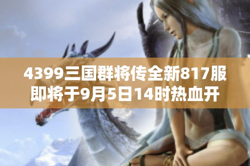 4399三国群将传全新817服即将于9月5日14时热血开启！