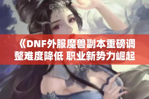 《DNF外服魔兽副本重磅调整难度降低 职业新势力崛起》