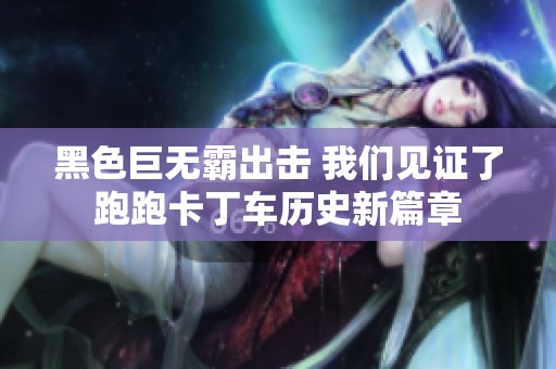黑色巨无霸出击 我们见证了跑跑卡丁车历史新篇章
