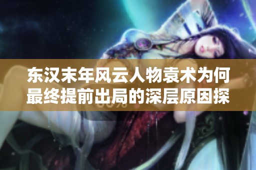 东汉末年风云人物袁术为何最终提前出局的深层原因探析