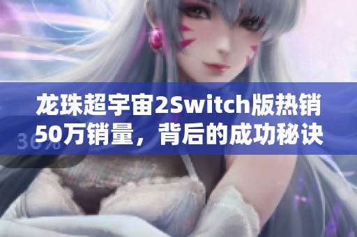 龙珠超宇宙2Switch版热销50万销量，背后的成功秘诀揭秘