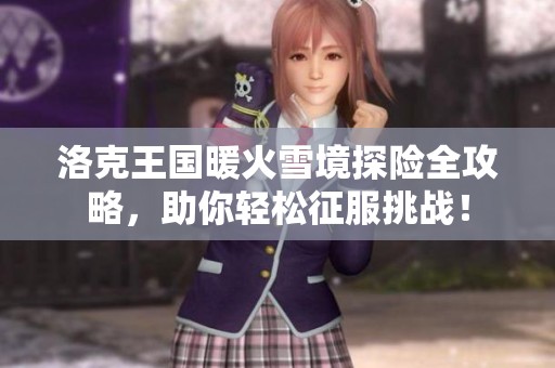 洛克王国暖火雪境探险全攻略，助你轻松征服挑战！
