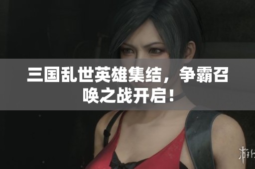 三国乱世英雄集结，争霸召唤之战开启！