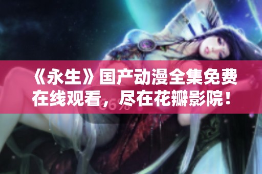 《永生》国产动漫全集免费在线观看，尽在花瓣影院！