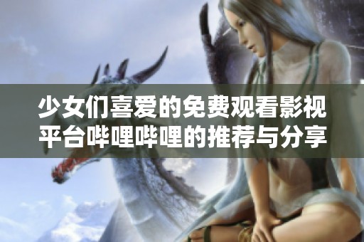 少女们喜爱的免费观看影视平台哔哩哔哩的推荐与分享