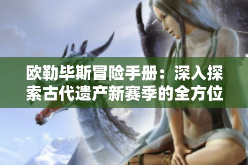 欧勒毕斯冒险手册：深入探索古代遗产新赛季的全方位攻略