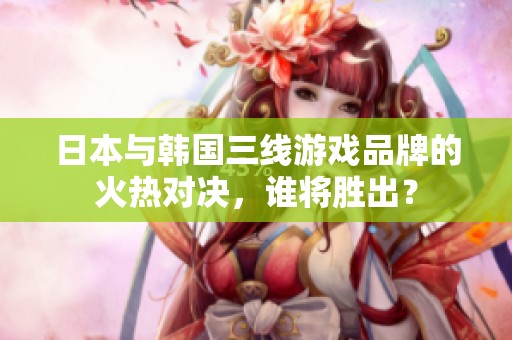 日本与韩国三线游戏品牌的火热对决，谁将胜出？