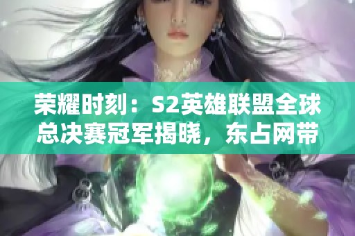 荣耀时刻：S2英雄联盟全球总决赛冠军揭晓，东占网带来全景报道