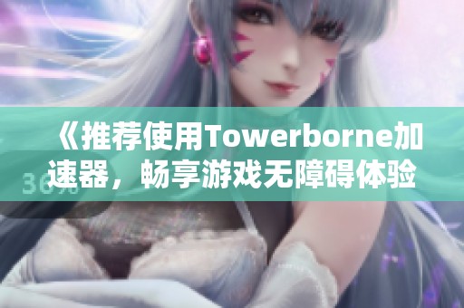 《推荐使用Towerborne加速器，畅享游戏无障碍体验》