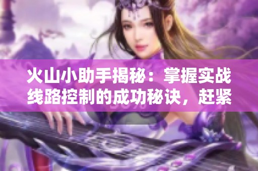 火山小助手揭秘：掌握实战线路控制的成功秘诀，赶紧行动吧！