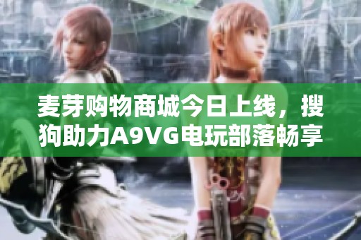 麦芽购物商城今日上线，搜狗助力A9VG电玩部落畅享购物体验