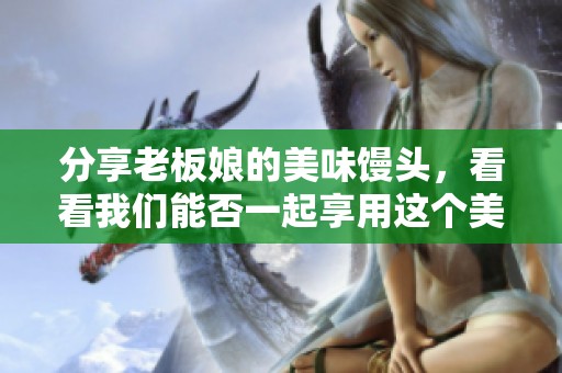 分享老板娘的美味馒头，看看我们能否一起享用这个美食