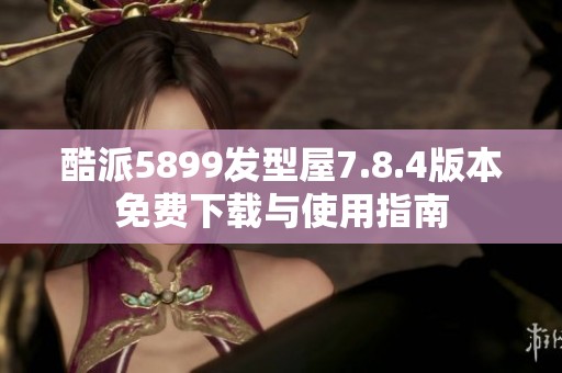 酷派5899发型屋7.8.4版本免费下载与使用指南