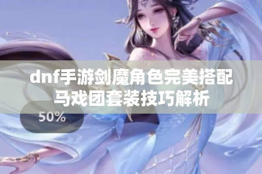 dnf手游剑魔角色完美搭配马戏团套装技巧解析