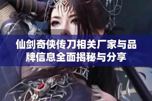 仙剑奇侠传刀相关厂家与品牌信息全面揭秘与分享