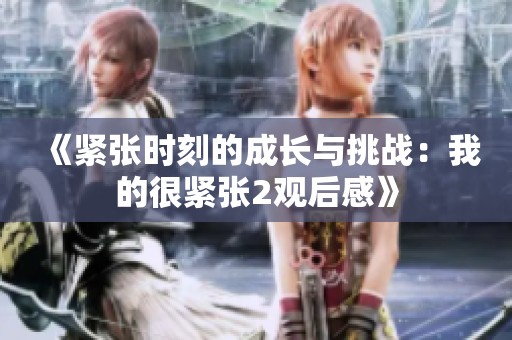 《紧张时刻的成长与挑战：我的很紧张2观后感》