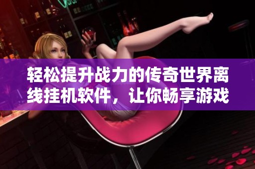 轻松提升战力的传奇世界离线挂机软件，让你畅享游戏无限乐趣