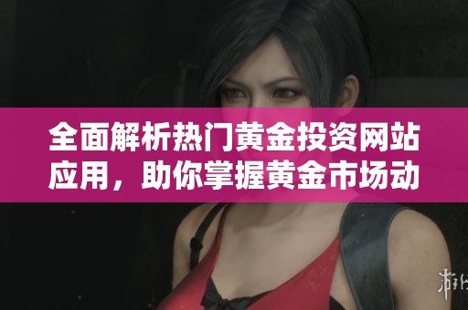 全面解析热门黄金投资网站应用，助你掌握黄金市场动态