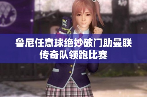 鲁尼任意球绝妙破门助曼联传奇队领跑比赛