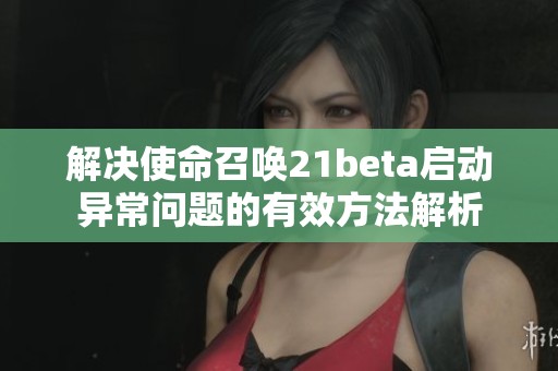 解决使命召唤21beta启动异常问题的有效方法解析