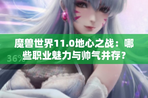 魔兽世界11.0地心之战：哪些职业魅力与帅气并存？