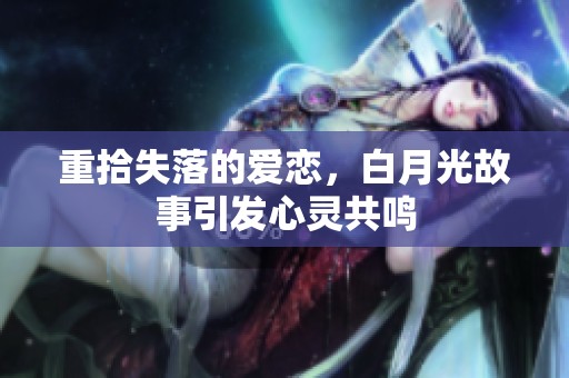 重拾失落的爱恋，白月光故事引发心灵共鸣