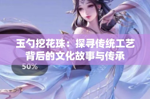 玉勺挖花珠：探寻传统工艺背后的文化故事与传承