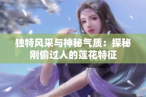独特风采与神秘气质：探秘刚偷过人的莲花特征