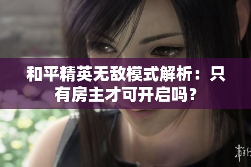 和平精英无敌模式解析：只有房主才可开启吗？