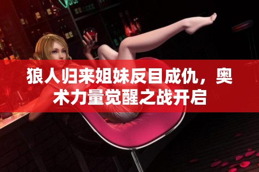 狼人归来姐妹反目成仇，奥术力量觉醒之战开启