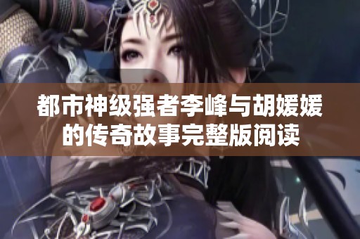都市神级强者李峰与胡媛媛的传奇故事完整版阅读