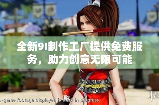 全新9I制作工厂提供免费服务，助力创意无限可能